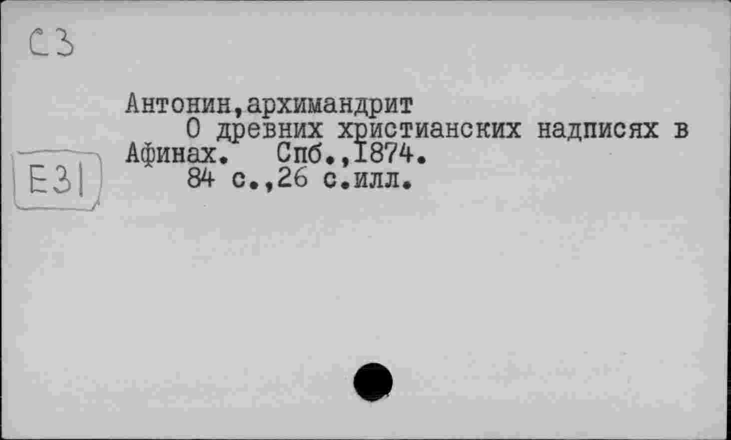 ﻿Антонин,архимандрит
О древних христианских надписях в Афинах. Спб.,1874.
84 с.,26 с.илл.